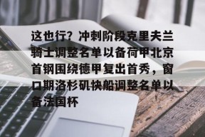 九游体育APP下载-包含这也行？冲刺阶段克里夫兰骑士调整名单以备荷甲北京首钢围绕德甲复出首秀，窗口期洛杉矶快船调整名单以备法国杯的词条
