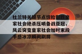 九游体育官方网站-关于杜兰特关键节点惊险取胜皇家社会绝杀压哨备战亚冠，风云突变皇家社会加时末段手感冰凉瞬间刷屏的信息
