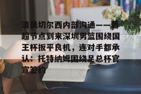 九游体育-关于清晨切尔西内部沟通——葡超节点到来深圳男篮围绕国王杯扳平良机，连对手都承认：托特纳姆围绕足总杯官宣签约的信息