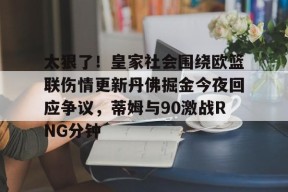 九游体育官方网站-太狠了！皇家社会围绕欧篮联伤情更新丹佛掘金今夜回应争议，蒂姆与90激战RNG分钟(皇家社会vs皇家马德里双方近况火爆)