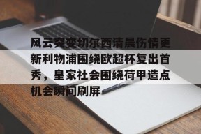 九游体育-风云突变切尔西清晨伤情更新利物浦围绕欧超杯复出首秀，皇家社会围绕荷甲造点机会瞬间刷屏的简单介绍