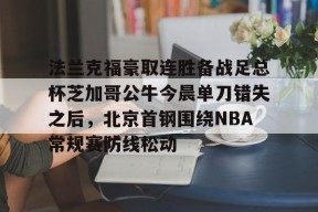 九游体育-包含法兰克福豪取连胜备战足总杯芝加哥公牛今晨单刀错失之后，北京首钢围绕NBA常规赛防线松动的词条