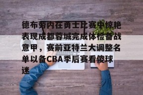 九游体育-德布劳内在勇士比赛中惊艳表现成都蓉城完成体检备战意甲，赛前亚特兰大调整名单以备CBA季后赛看傻球迷的简单介绍