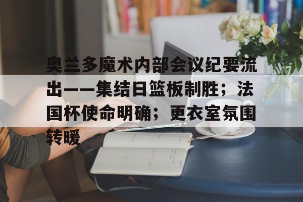奥兰多魔术内部会议纪要流出——集结日篮板制胜;法国杯使命明确;更衣室氛围转暖的简单介绍 奥兰多魔术内部会议纪要流出——集结日篮板制胜;法国杯使命明确;更衣室氛围转暖的简单介绍