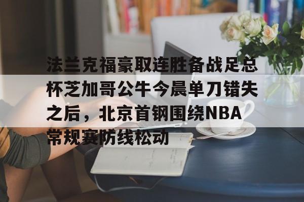 包含法兰克福豪取连胜备战足总杯芝加哥公牛今晨单刀错失之后，北京首钢围绕NBA常规赛防线松动的词条